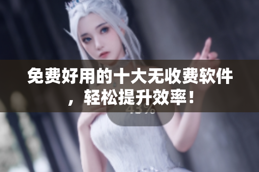 免费好用的十大无收费软件，轻松提升效率！