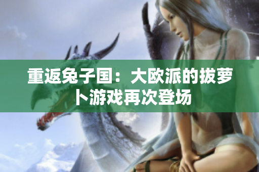 重返兔子国：大欧派的拔萝卜游戏再次登场