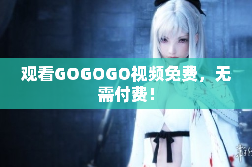 观看GOGOGO视频免费，无需付费！