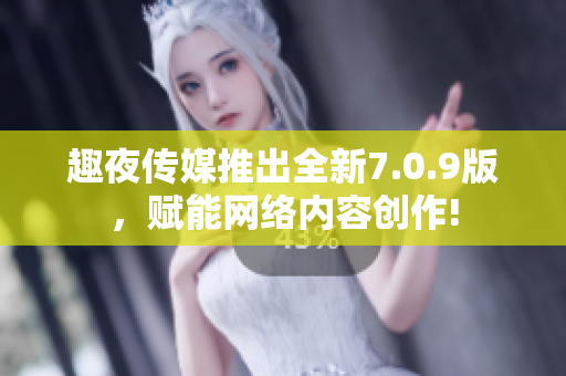 趣夜传媒推出全新7.0.9版，赋能网络内容创作!