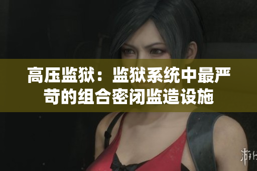 高压监狱：监狱系统中最严苛的组合密闭监造设施