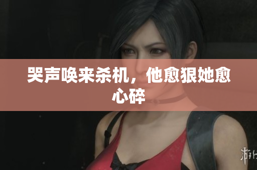 哭声唤来杀机，他愈狠她愈心碎