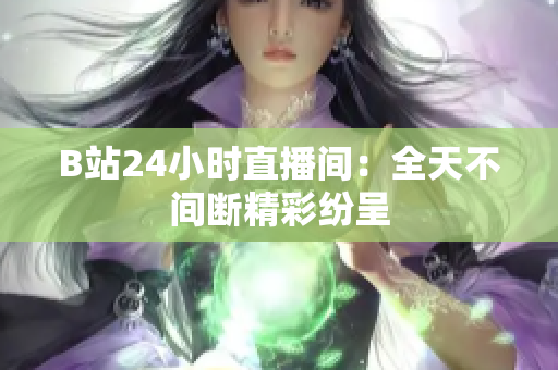 B站24小时直播间：全天不间断精彩纷呈