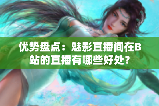 优势盘点：魅影直播间在B站的直播有哪些好处？