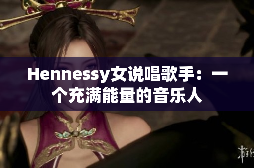 Hennessy女说唱歌手：一个充满能量的音乐人