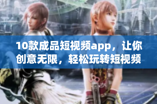 10款成品短视频app，让你创意无限，轻松玩转短视频世界