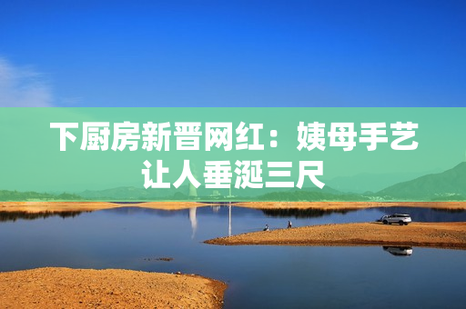 下厨房新晋网红：姨母手艺让人垂涎三尺