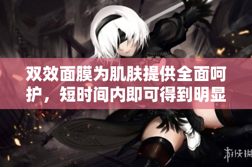 双效面膜为肌肤提供全面呵护，短时间内即可得到明显效果