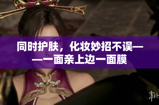 同时护肤，化妆妙招不误——一面亲上边一面膜