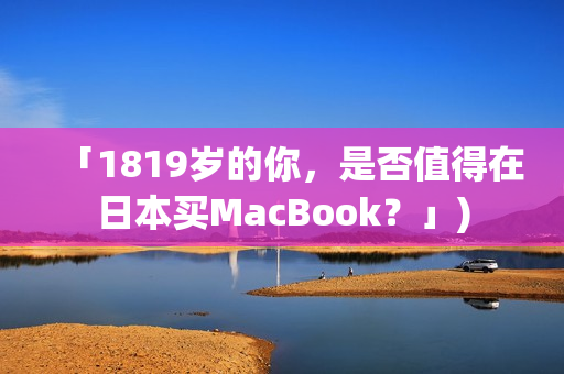 「1819岁的你，是否值得在日本买MacBook？」)