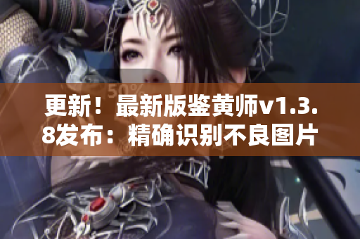 更新！最新版鉴黄师v1.3.8发布：精确识别不良图片