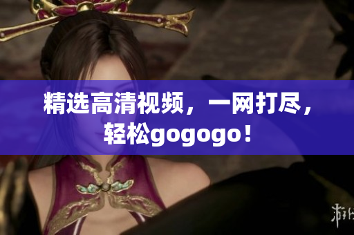 精选高清视频，一网打尽，轻松gogogo！