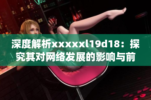 深度解析xxxxxl19d18：探究其对网络发展的影响与前景)