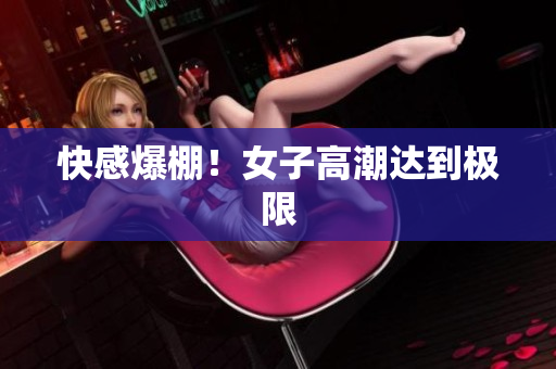 快感爆棚！女子高潮达到极限