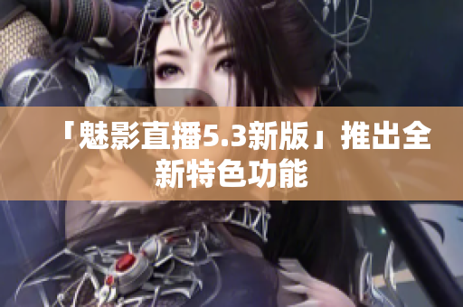 「魅影直播5.3新版」推出全新特色功能