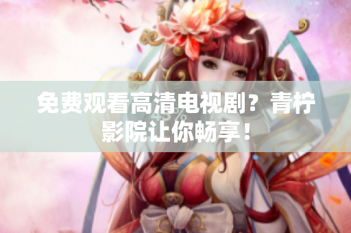 免费观看高清电视剧？青柠影院让你畅享！