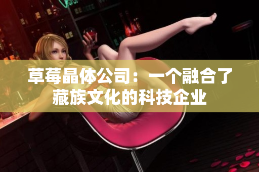 草莓晶体公司：一个融合了藏族文化的科技企业