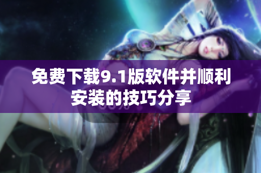 免费下载9.1版软件并顺利安装的技巧分享