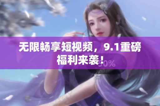 无限畅享短视频，9.1重磅福利来袭！
