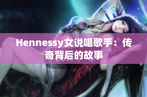 Hennessy女说唱歌手：传奇背后的故事