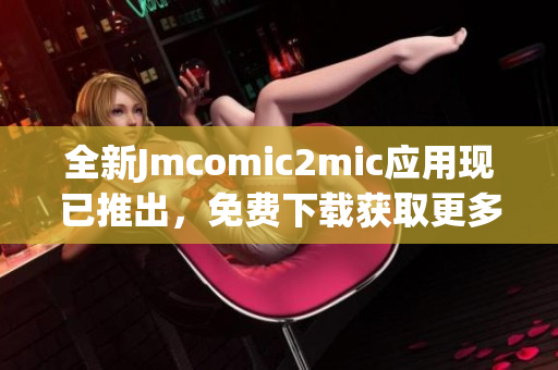 全新Jmcomic2mic应用现已推出，免费下载获取更多漫画资源