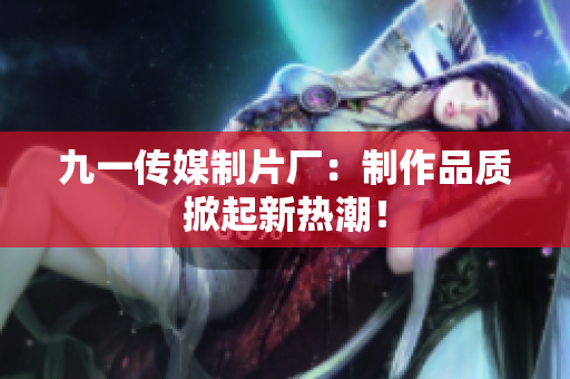 九一传媒制片厂：制作品质掀起新热潮！