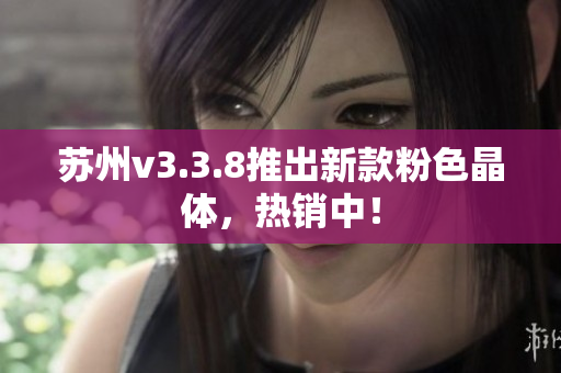 苏州v3.3.8推出新款粉色晶体，热销中！