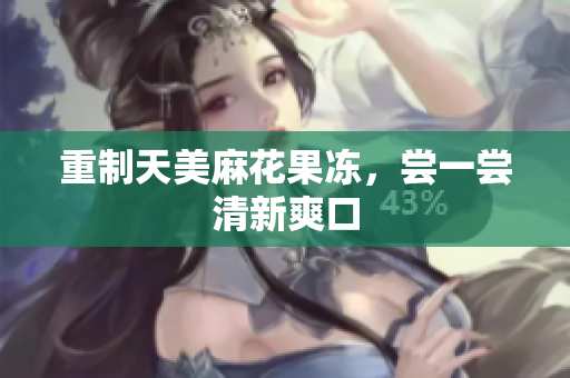 重制天美麻花果冻，尝一尝清新爽口