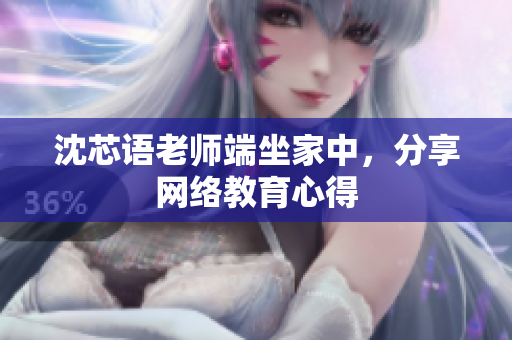 沈芯语老师端坐家中，分享网络教育心得
