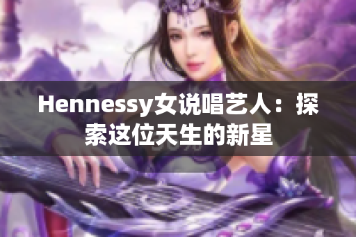 Hennessy女说唱艺人：探索这位天生的新星