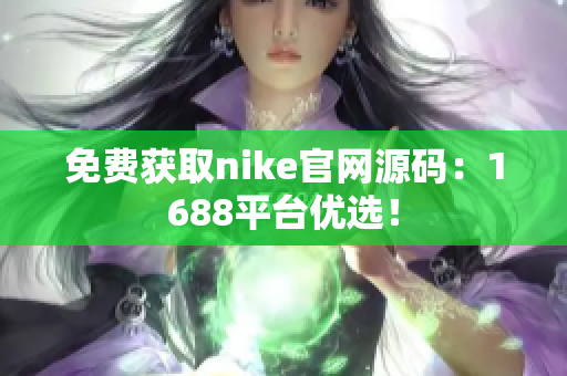 免费获取nike官网源码：1688平台优选！