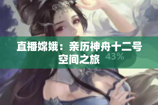 直播嫦娥：亲历神舟十二号空间之旅