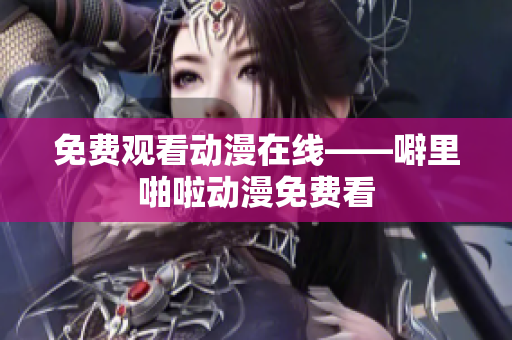 免费观看动漫在线——噼里啪啦动漫免费看