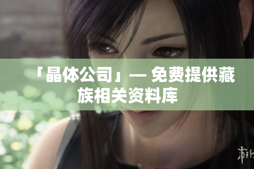 「晶体公司」― 免费提供藏族相关资料库