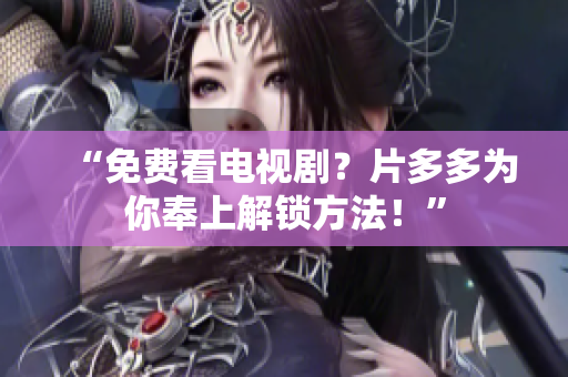 “免费看电视剧？片多多为你奉上解锁方法！”
