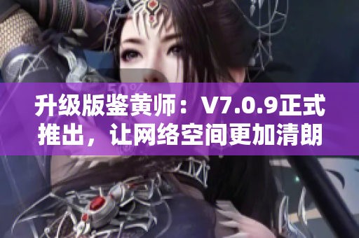升级版鉴黄师：V7.0.9正式推出，让网络空间更加清朗