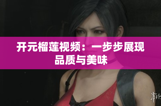 开元榴莲视频：一步步展现品质与美味
