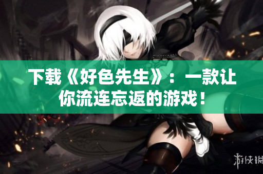 下载《好色先生》：一款让你流连忘返的游戏！
