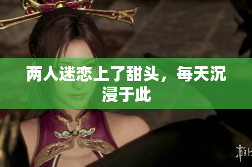 两人迷恋上了甜头，每天沉浸于此