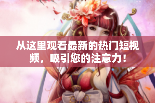 从这里观看最新的热门短视频，吸引您的注意力！