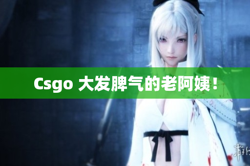 Csgo 大发脾气的老阿姨！