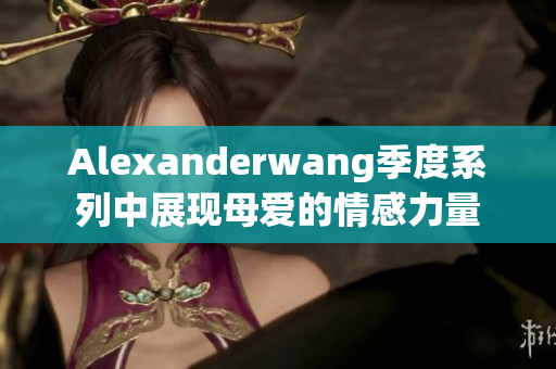 Alexanderwang季度系列中展现母爱的情感力量