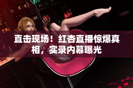 直击现场！红杏直播惊爆真相，实录内幕曝光