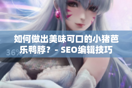 如何做出美味可口的小猪芭乐鸭脖？- SEO编辑技巧