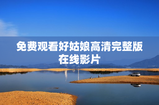 免费观看好姑娘高清完整版在线影片