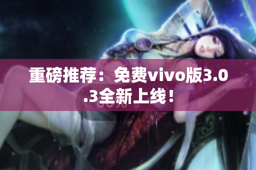 重磅推荐：免费vivo版3.0.3全新上线！