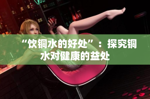“饮铜水的好处”：探究铜水对健康的益处