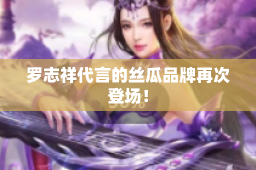 罗志祥代言的丝瓜品牌再次登场！
