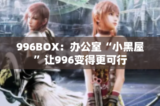 996BOX：办公室“小黑屋”让996变得更可行