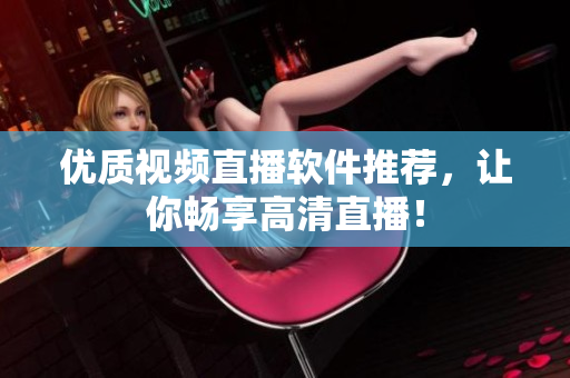 优质视频直播软件推荐，让你畅享高清直播！